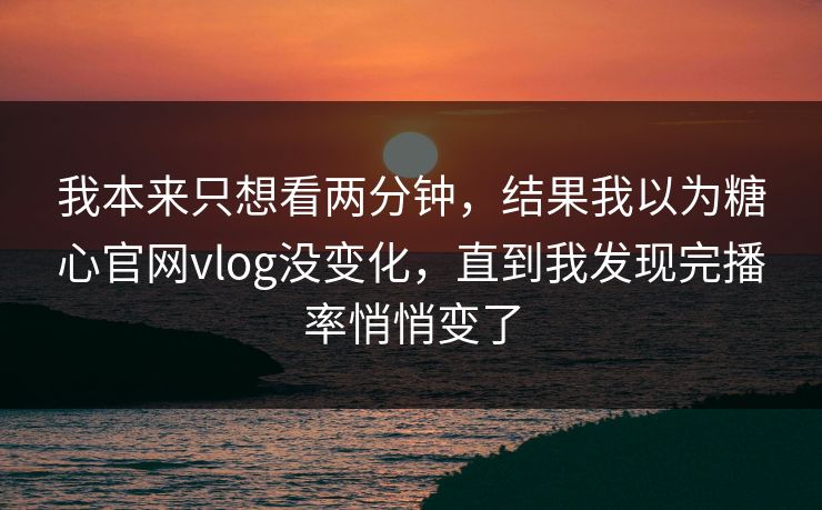 我本来只想看两分钟，结果我以为糖心官网vlog没变化，直到我发现完播率悄悄变了
