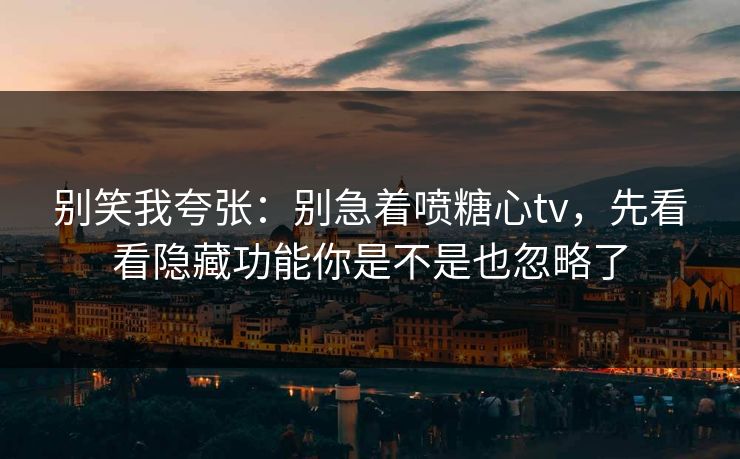 别笑我夸张：别急着喷糖心tv，先看看隐藏功能你是不是也忽略了