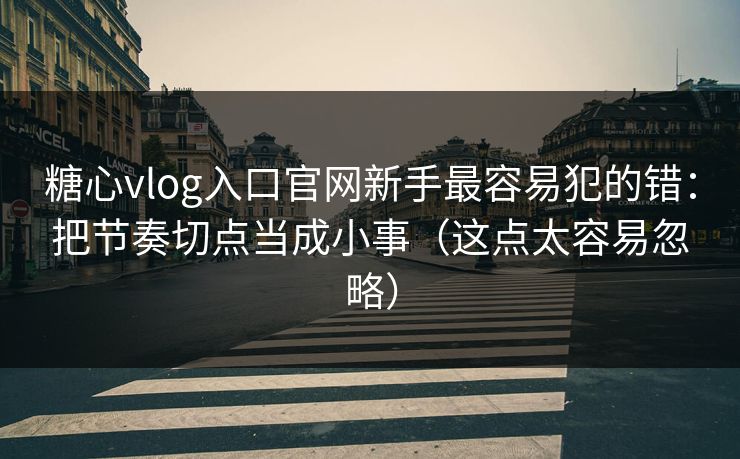 糖心vlog入口官网新手最容易犯的错：把节奏切点当成小事（这点太容易忽略）