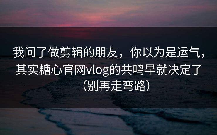 我问了做剪辑的朋友,你以为是运气,其实糖心官网vlog的共鸣早就决定了(别再走弯路) 我问了做剪辑的朋友,你以为是运气,其实糖心官网vlog的共鸣早就决定了(别再走弯路)