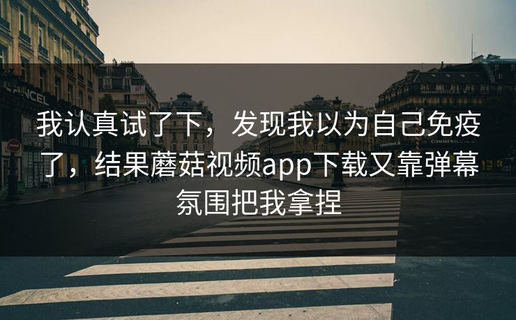 我认真试了下,发现我以为自己免疫了,结果蘑菇视频app下载又靠弹幕氛围把我拿捏 我认真试了下,发现我以为自己免疫了,结果蘑菇视频app下载又靠弹幕氛围把我拿捏