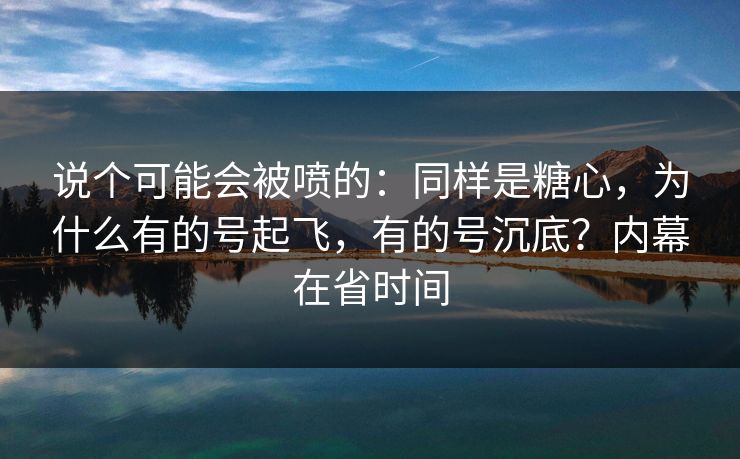 说个可能会被喷的:同样是糖心,为什么有的号起飞,有的号沉底?内幕在省时间 说个可能会被喷的:同样是糖心,为什么有的号起飞,有的号沉底?内幕在省时间