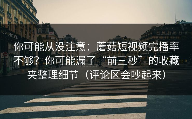 你可能从没注意:蘑菇短视频完播率不够?你可能漏了“前三秒”的收藏夹整理细节(评论区会吵起来) 你可能从没注意:蘑菇短视频完播率不够?你可能漏了“前三秒”的收藏夹整理细节(评论区会吵起来)