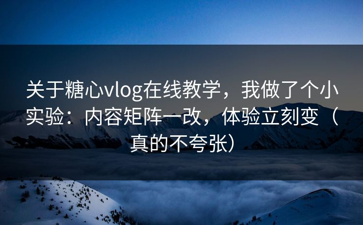 关于糖心vlog在线教学，我做了个小实验：内容矩阵一改，体验立刻变（真的不夸张）