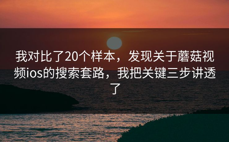 我对比了20个样本，发现关于蘑菇视频ios的搜索套路，我把关键三步讲透了