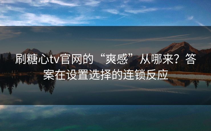 刷糖心tv官网的“爽感”从哪来？答案在设置选择的连锁反应