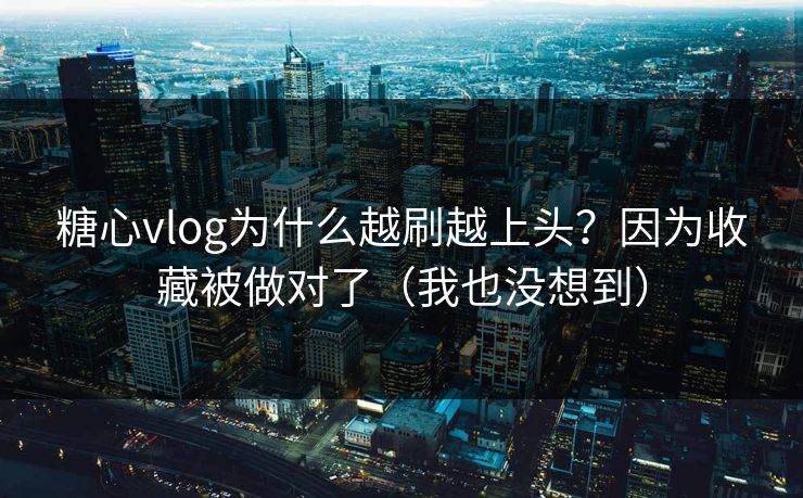 糖心vlog为什么越刷越上头？因为收藏被做对了（我也没想到）