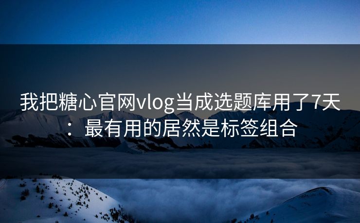 我把糖心官网vlog当成选题库用了7天：最有用的居然是标签组合