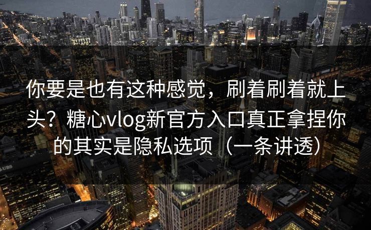你要是也有这种感觉，刷着刷着就上头？糖心vlog新官方入口真正拿捏你的其实是隐私选项（一条讲透）
