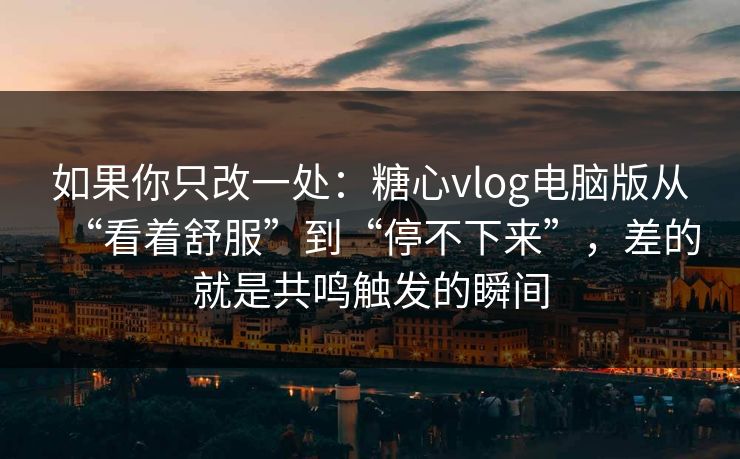 如果你只改一处：糖心vlog电脑版从“看着舒服”到“停不下来”，差的就是共鸣触发的瞬间