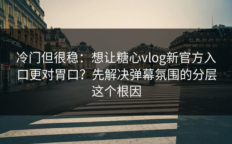 冷门但很稳:想让糖心vlog新官方入口更对胃口?先解决弹幕氛围的分层这个根因 冷门但很稳:想让糖心vlog新官方入口更对胃口?先解决弹幕氛围的分层这个根因