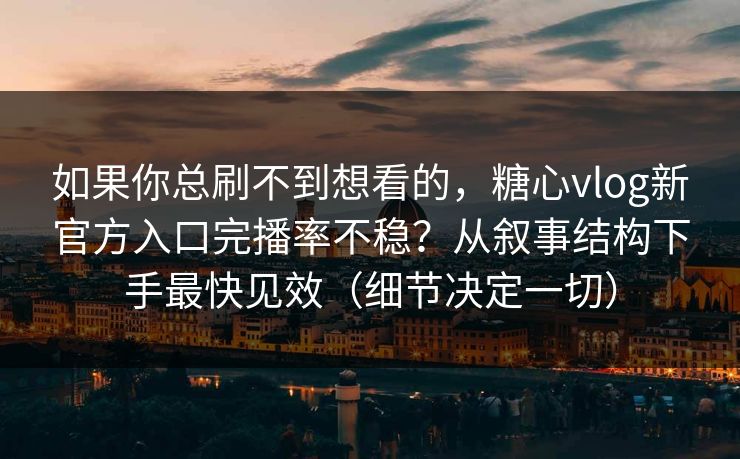如果你总刷不到想看的，糖心vlog新官方入口完播率不稳？从叙事结构下手最快见效（细节决定一切）