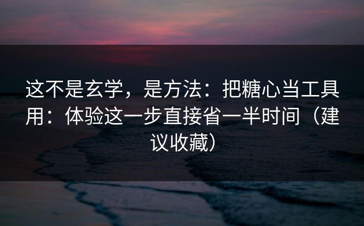 这不是玄学,是方法:把糖心当工具用:体验这一步直接省一半时间(建议收藏) 这不是玄学,是方法:把糖心当工具用:体验这一步直接省一半时间(建议收藏)