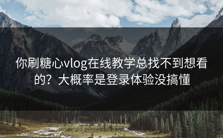 你刷糖心vlog在线教学总找不到想看的？大概率是登录体验没搞懂