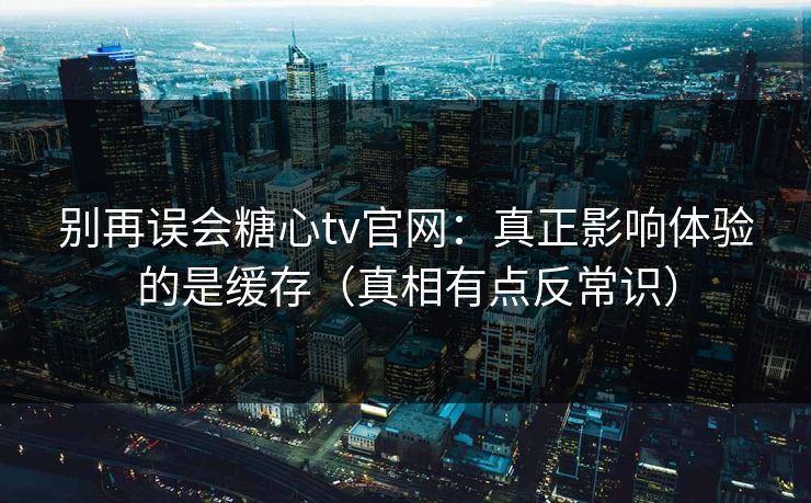 别再误会糖心tv官网:真正影响体验的是缓存(真相有点反常识) 别再误会糖心tv官网:真正影响体验的是缓存(真相有点反常识)