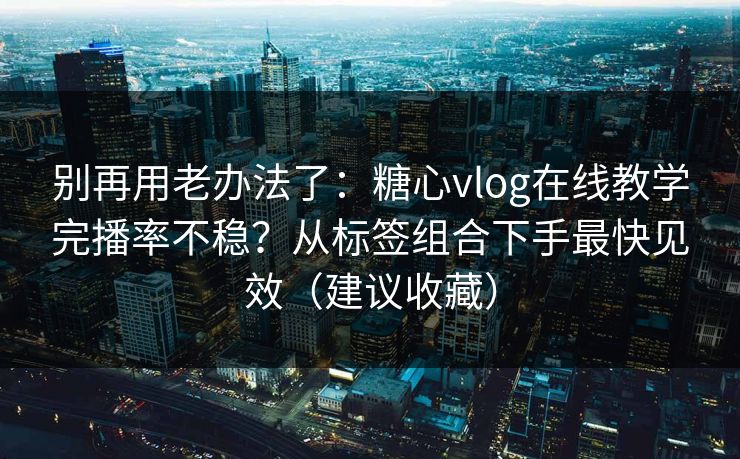 别再用老办法了:糖心vlog在线教学完播率不稳?从标签组合下手最快见效(建议收藏) 别再用老办法了:糖心vlog在线教学完播率不稳?从标签组合下手最快见效(建议收藏)