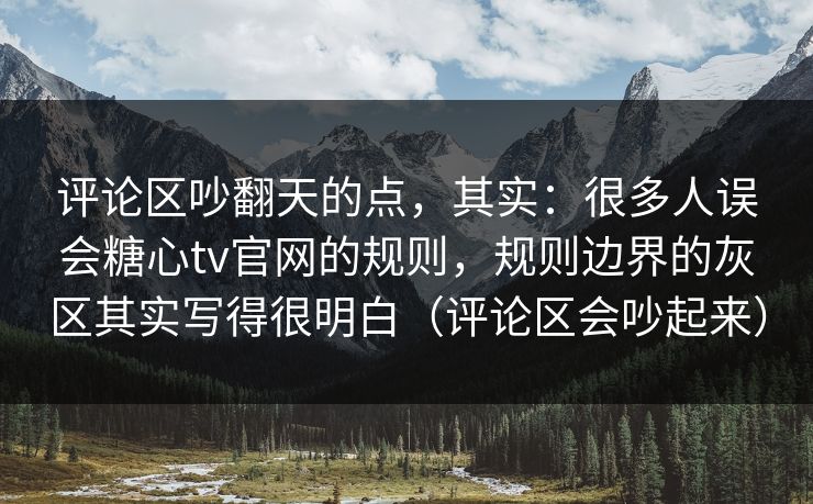 评论区吵翻天的点,其实:很多人误会糖心tv官网的规则,规则边界的灰区其实写得很明白(评论区会吵起来) 评论区吵翻天的点,其实:很多人误会糖心tv官网的规则,规则边界的灰区其实写得很明白(评论区会吵起来)