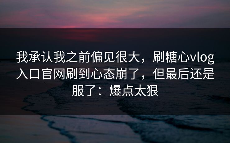 我承认我之前偏见很大,刷糖心vlog入口官网刷到心态崩了,但最后还是服了:爆点太狠 我承认我之前偏见很大,刷糖心vlog入口官网刷到心态崩了,但最后还是服了:爆点太狠