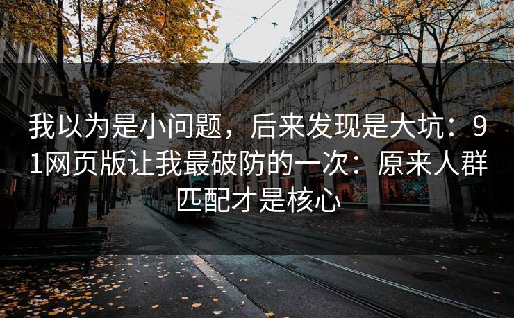 我以为是小问题，后来发现是大坑：91网页版让我最破防的一次：原来人群匹配才是核心