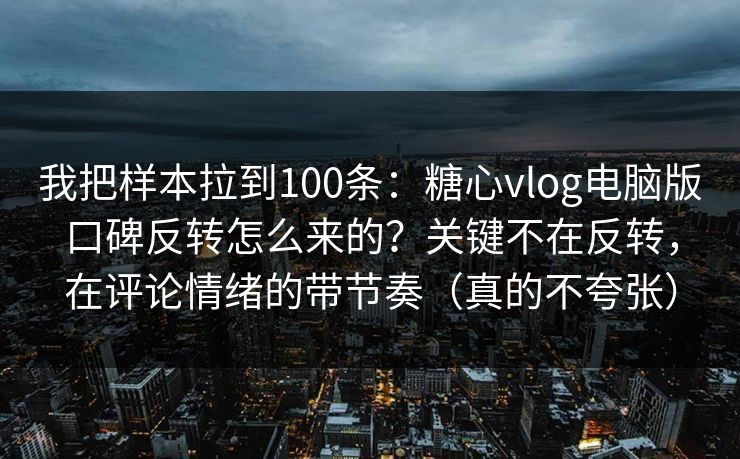 我把样本拉到100条:糖心vlog电脑版口碑反转怎么来的?关键不在反转,在评论情绪的带节奏(真的不夸张) 我把样本拉到100条:糖心vlog电脑版口碑反转怎么来的?关键不在反转,在评论情绪的带节奏(真的不夸张)