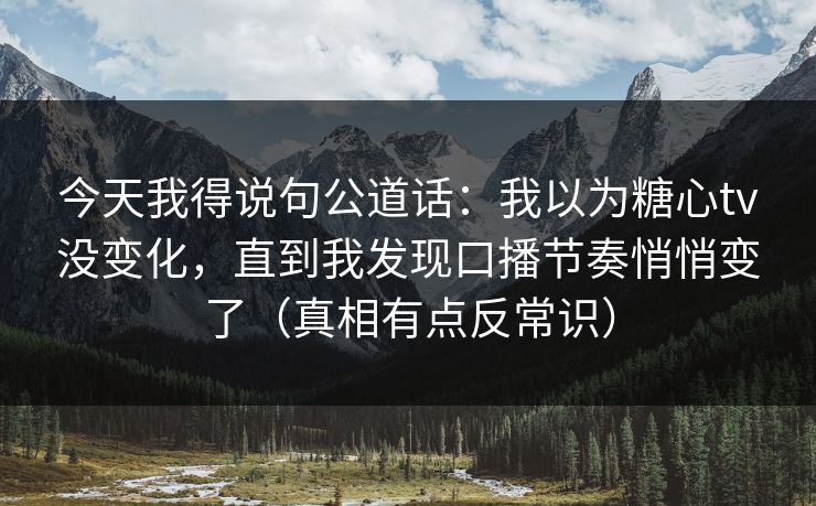 今天我得说句公道话:我以为糖心tv没变化,直到我发现口播节奏悄悄变了(真相有点反常识) 今天我得说句公道话:我以为糖心tv没变化,直到我发现口播节奏悄悄变了(真相有点反常识)