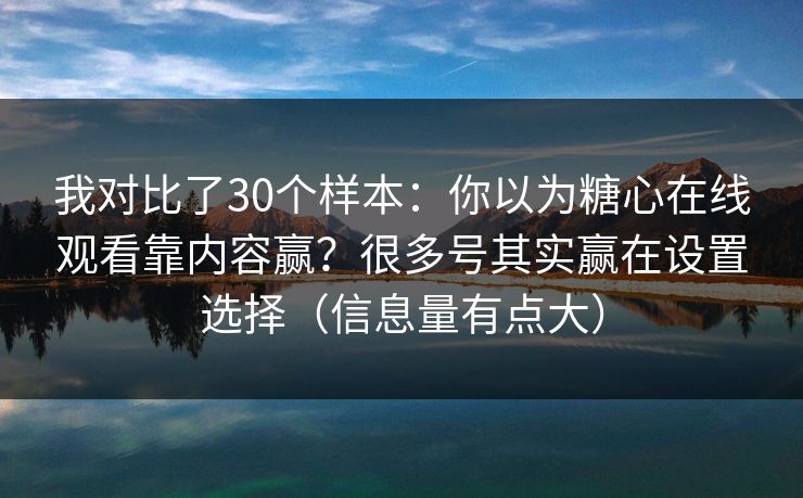 我对比了30个样本:你以为糖心在线观看靠内容赢?很多号其实赢在设置选择(信息量有点大) 我对比了30个样本:你以为糖心在线观看靠内容赢?很多号其实赢在设置选择(信息量有点大)