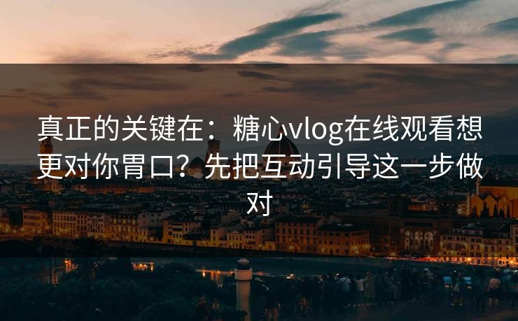 真正的关键在:糖心vlog在线观看想更对你胃口?先把互动引导这一步做对 真正的关键在:糖心vlog在线观看想更对你胃口?先把互动引导这一步做对