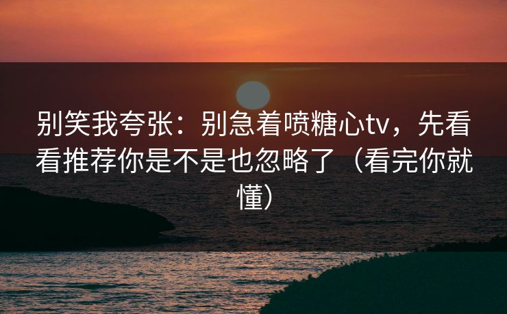 别笑我夸张:别急着喷糖心tv,先看看推荐你是不是也忽略了(看完你就懂) 别笑我夸张:别急着喷糖心tv,先看看推荐你是不是也忽略了(看完你就懂)