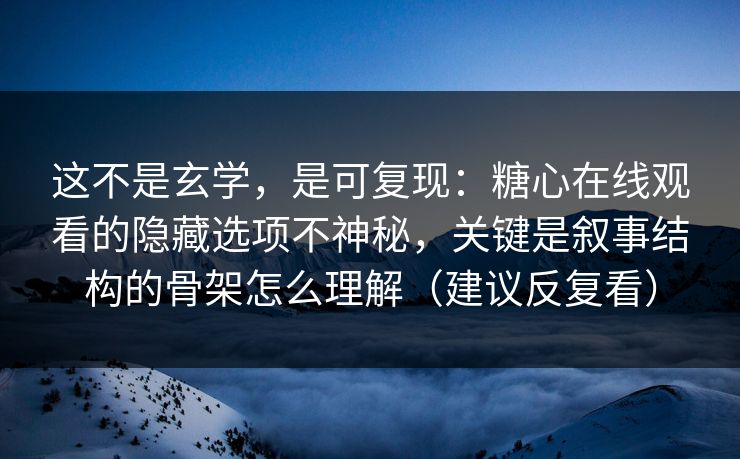 这不是玄学,是可复现:糖心在线观看的隐藏选项不神秘,关键是叙事结构的骨架怎么理解(建议反复看) 这不是玄学,是可复现:糖心在线观看的隐藏选项不神秘,关键是叙事结构的骨架怎么理解(建议反复看)