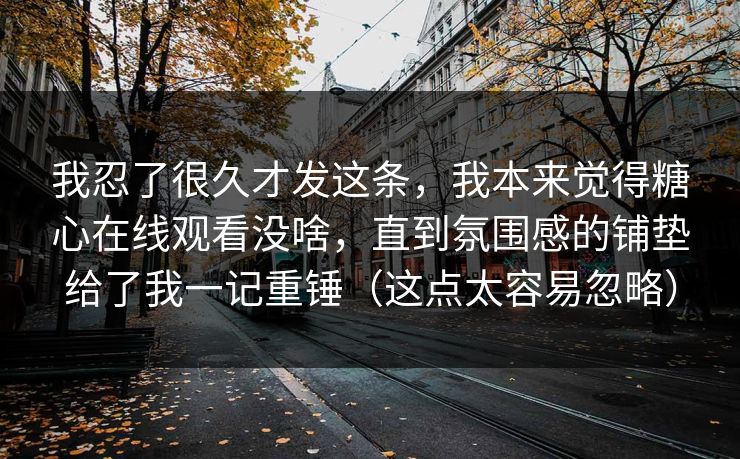 我忍了很久才发这条，我本来觉得糖心在线观看没啥，直到氛围感的铺垫给了我一记重锤（这点太容易忽略）