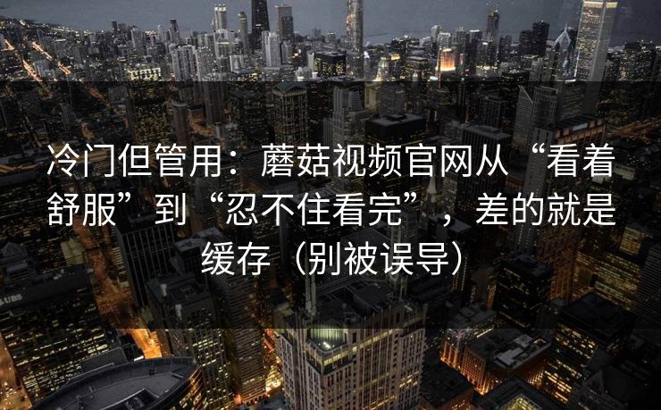 冷门但管用:蘑菇视频官网从“看着舒服”到“忍不住看完”,差的就是缓存(别被误导) 冷门但管用:蘑菇视频官网从“看着舒服”到“忍不住看完”,差的就是缓存(别被误导)