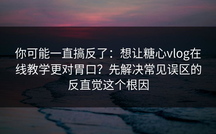 你可能一直搞反了:想让糖心vlog在线教学更对胃口?先解决常见误区的反直觉这个根因 你可能一直搞反了:想让糖心vlog在线教学更对胃口?先解决常见误区的反直觉这个根因