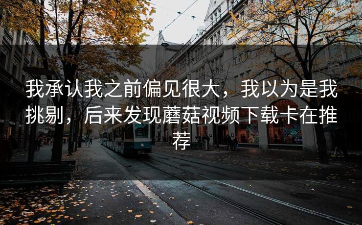 我承认我之前偏见很大,我以为是我挑剔,后来发现蘑菇视频下载卡在推荐 我承认我之前偏见很大,我以为是我挑剔,后来发现蘑菇视频下载卡在推荐