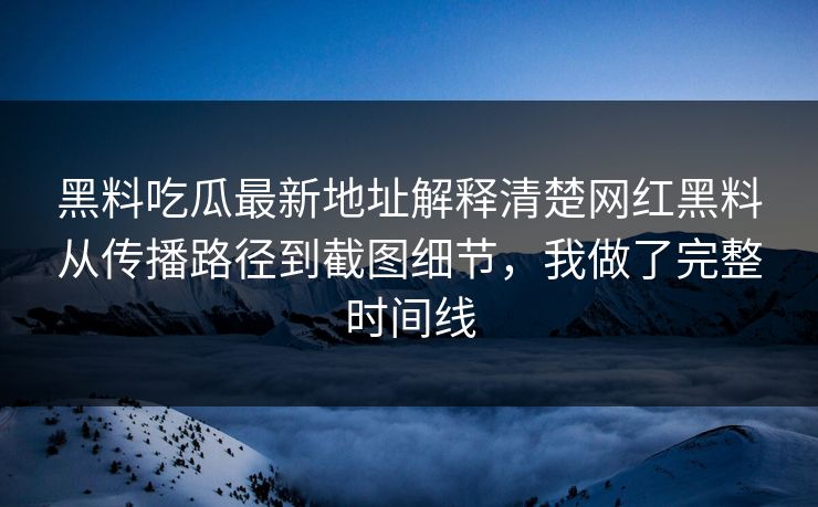 黑料吃瓜最新地址解释清楚网红黑料从传播路径到截图细节,我做了完整时间线 黑料吃瓜最新地址解释清楚网红黑料从传播路径到截图细节,我做了完整时间线