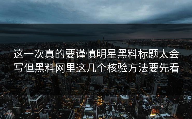 这一次真的要谨慎明星黑料标题太会写但黑料网里这几个核验方法要先看