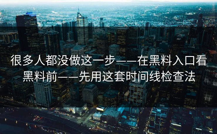 很多人都没做这一步——在黑料入口看黑料前——先用这套时间线检查法 很多人都没做这一步——在黑料入口看黑料前——先用这套时间线检查法