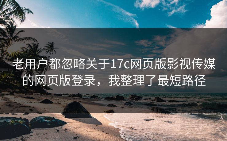 老用户都忽略关于17c网页版影视传媒的网页版登录,我整理了最短路径 老用户都忽略关于17c网页版影视传媒的网页版登录,我整理了最短路径